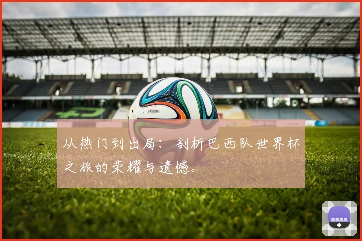 从热门到出局：剖析巴西队世界杯之旅的荣耀与遗憾。