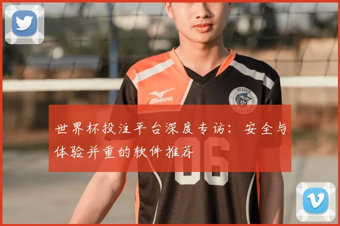 世界杯投注平台深度专访：安全与体验并重的软件推荐
