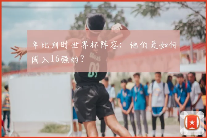 年比利时世界杯阵容：他们是如何闯入16强的？