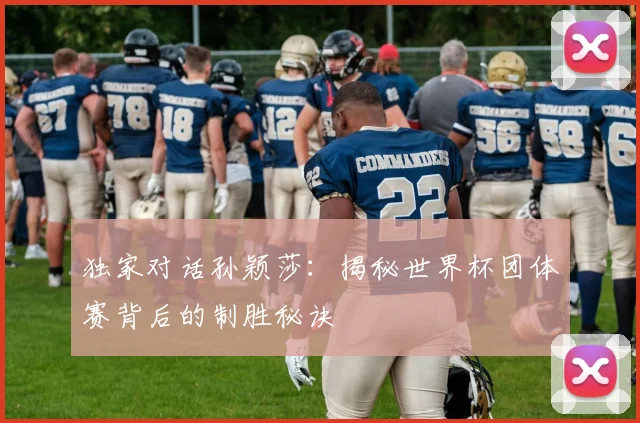 独家对话孙颖莎：揭秘世界杯团体赛背后的制胜秘诀