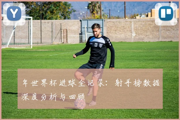 年世界杯进球全记录：射手榜数据深度分析与回顾