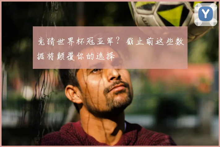 竞猜世界杯冠亚军?截止前这些数据将颠覆你的选择