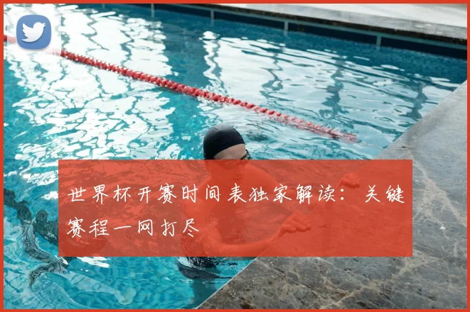 世界杯开赛时间表独家解读：关键赛程一网打尽