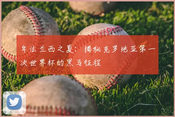 年法兰西之夏：揭秘克罗地亚第一次世界杯的黑马征程