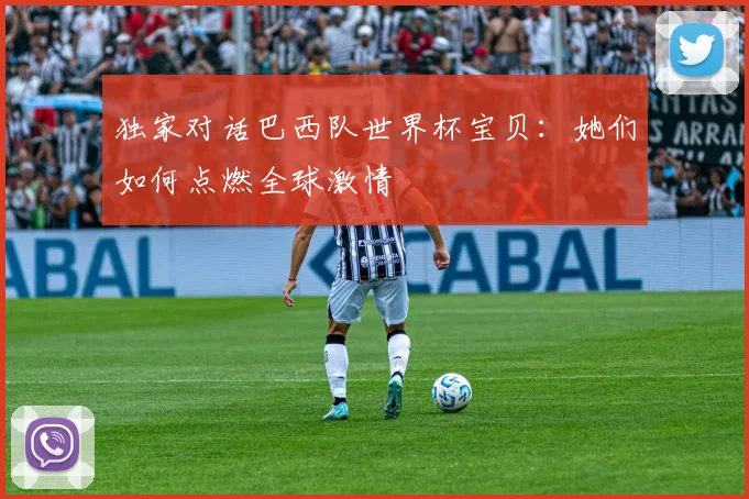 独家对话巴西队世界杯宝贝：她们如何点燃全球激情