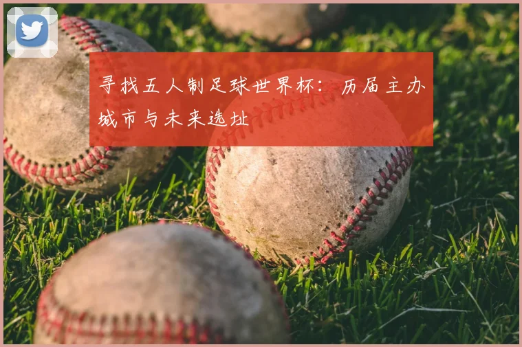 寻找五人制足球世界杯:历届主办城市与未来选址