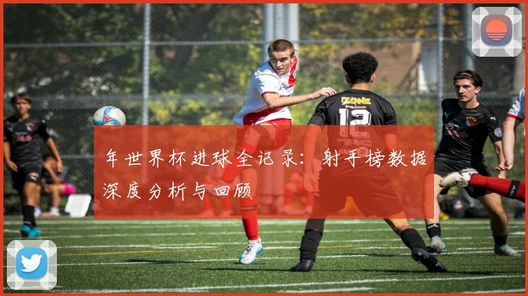 年世界杯进球全记录：射手榜数据深度分析与回顾
