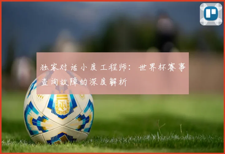 独家对话小度工程师：世界杯赛事查询故障的深度解析