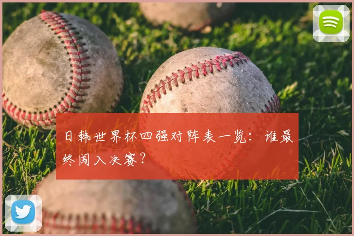 日韩世界杯四强对阵表一览:谁最终闯入决赛?
