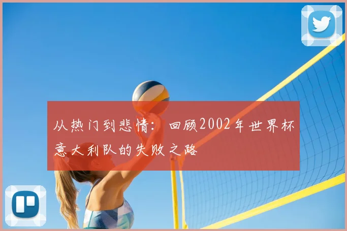 从热门到悲情：回顾2002年世界杯意大利队的失败之路