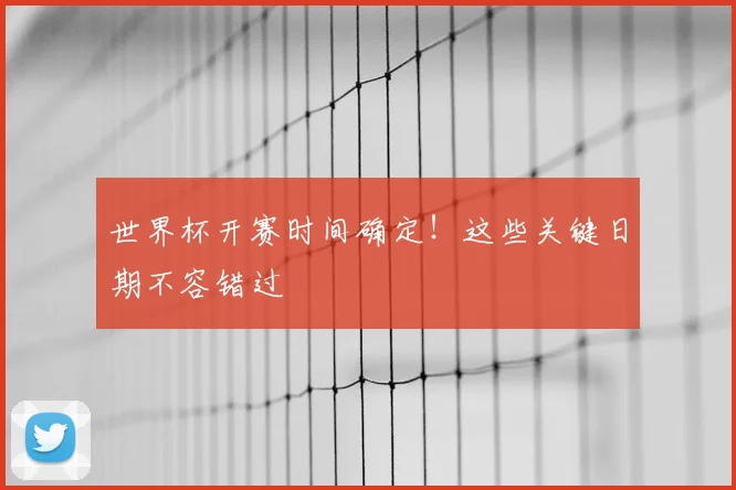 世界杯开赛时间确定!这些关键日期不容错过