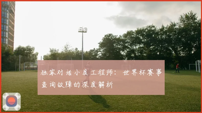 独家对话小度工程师：世界杯赛事查询故障的深度解析