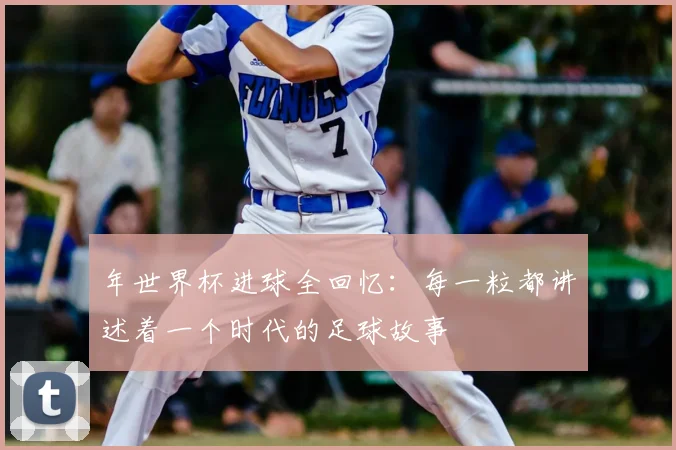 年世界杯进球全回忆：每一粒都讲述着一个时代的足球故事