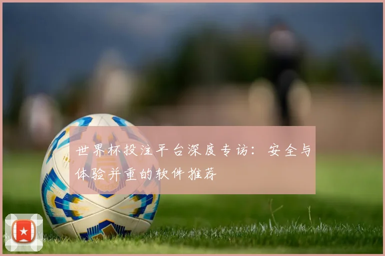 世界杯投注平台深度专访：安全与体验并重的软件推荐