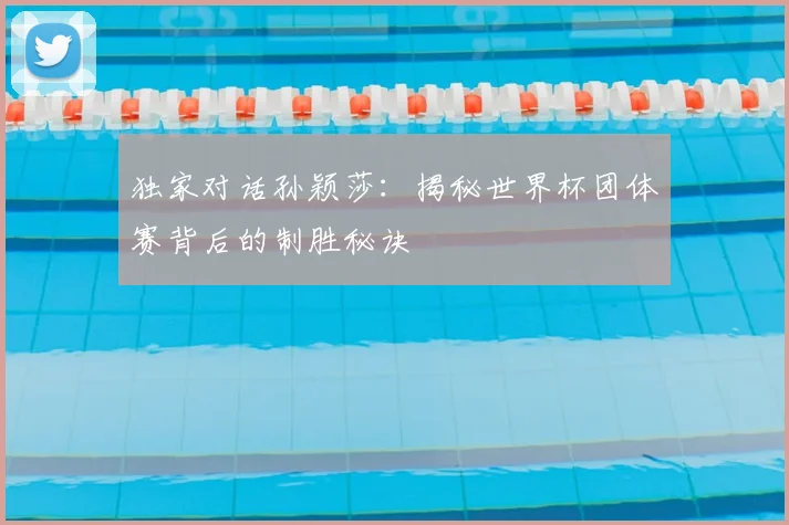独家对话孙颖莎：揭秘世界杯团体赛背后的制胜秘诀