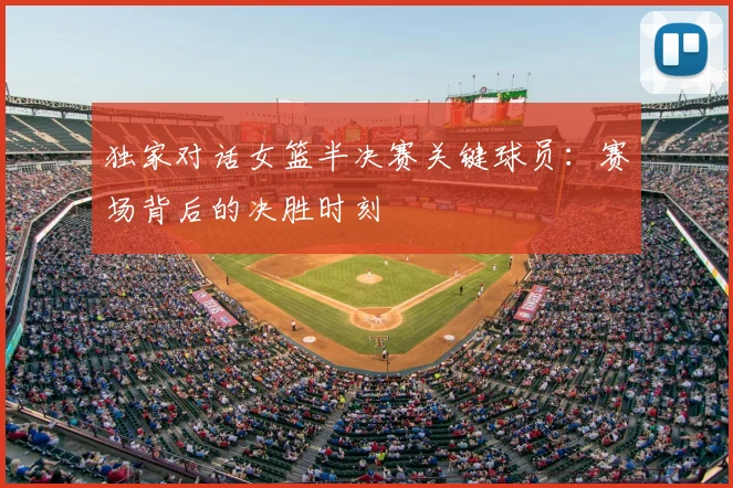 独家对话女篮半决赛关键球员：赛场背后的决胜时刻