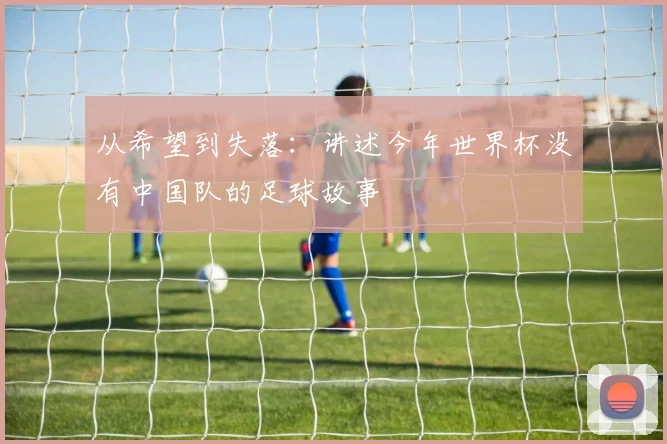 从希望到失落：讲述今年世界杯没有中国队的足球故事