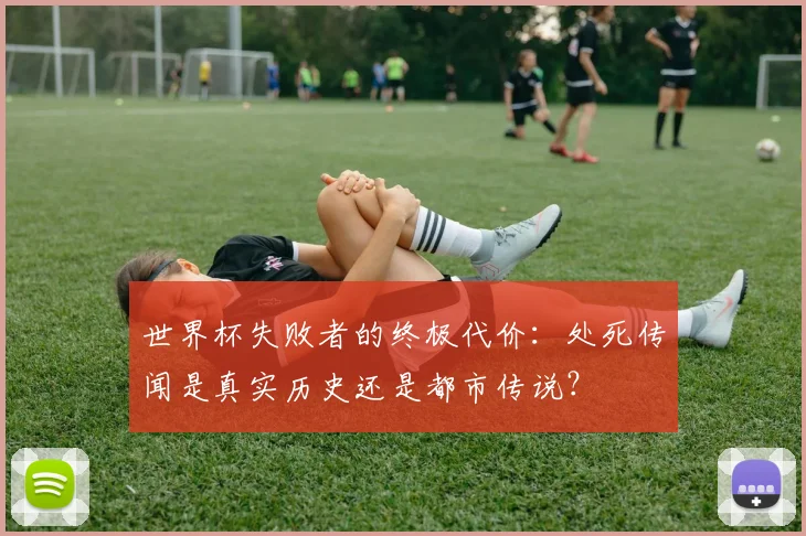 世界杯失败者的终极代价:处死传闻是真实历史还是都市传说?