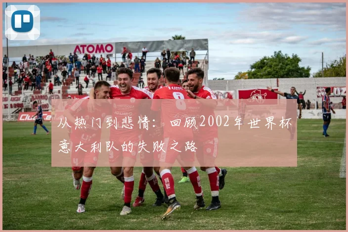 从热门到悲情：回顾2002年世界杯意大利队的失败之路