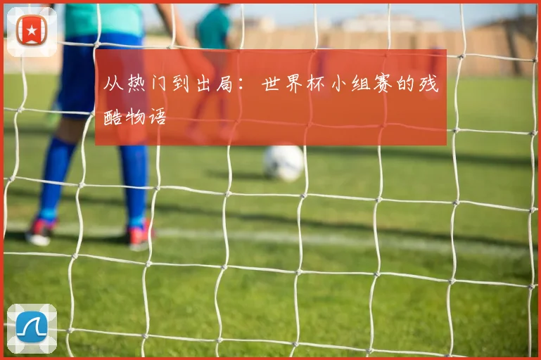 从热门到出局：世界杯小组赛的残酷物语