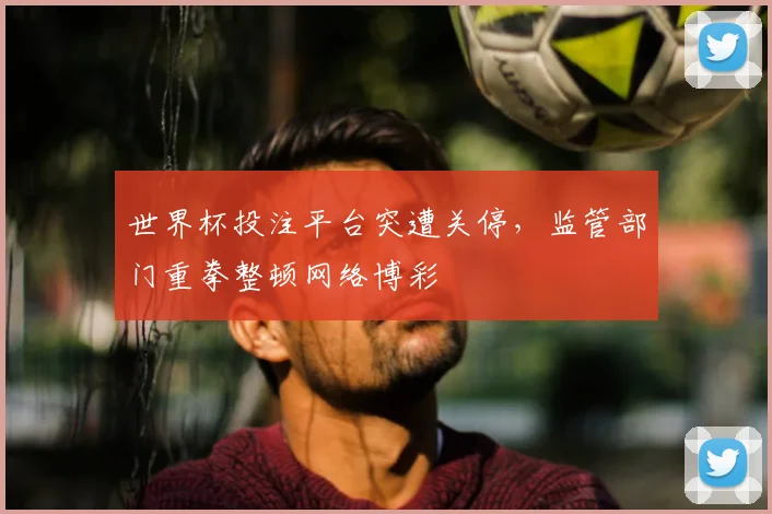 世界杯投注平台突遭关停，监管部门重拳整顿网络博彩
