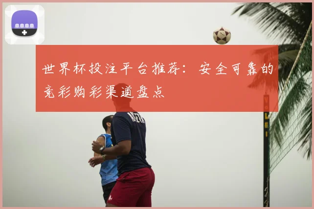 世界杯投注平台推荐：安全可靠的竞彩购彩渠道盘点