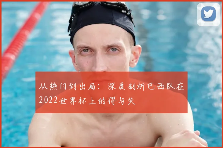 从热门到出局：深度剖析巴西队在2022世界杯上的得与失