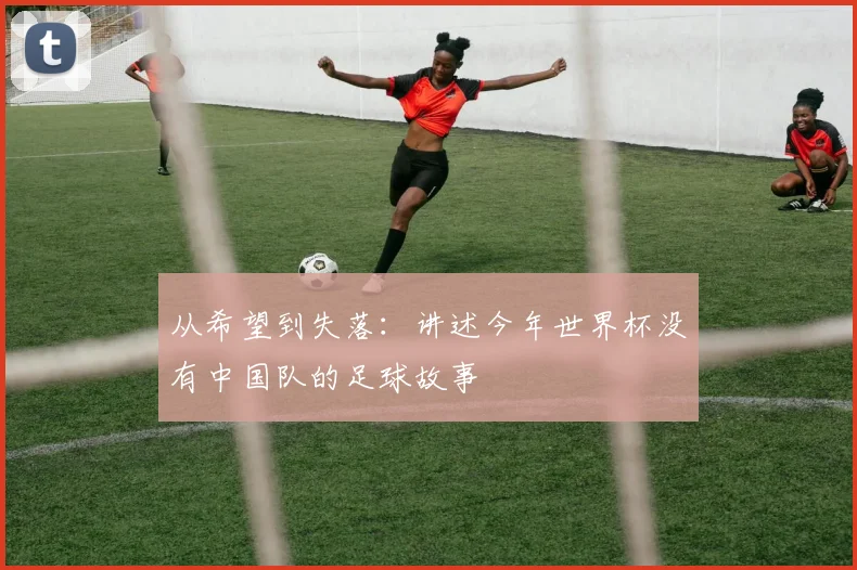 从希望到失落：讲述今年世界杯没有中国队的足球故事