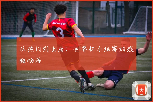 从热门到出局：世界杯小组赛的残酷物语