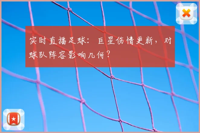实时直播足球：巨星伤情更新，对球队阵容影响几何？