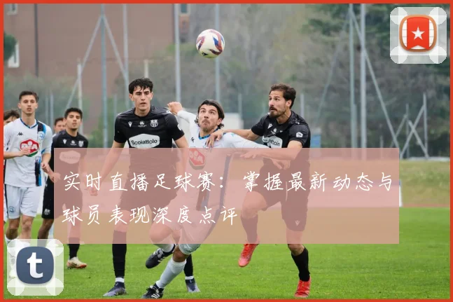 实时直播足球赛：掌握最新动态与球员表现深度点评