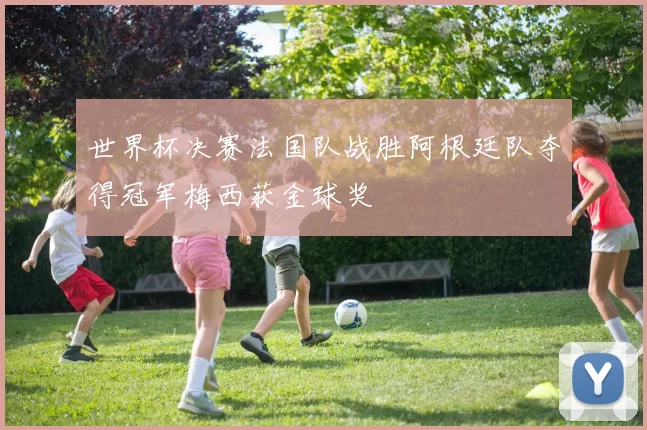 世界杯决赛法国队战胜阿根廷队夺得冠军梅西获金球奖