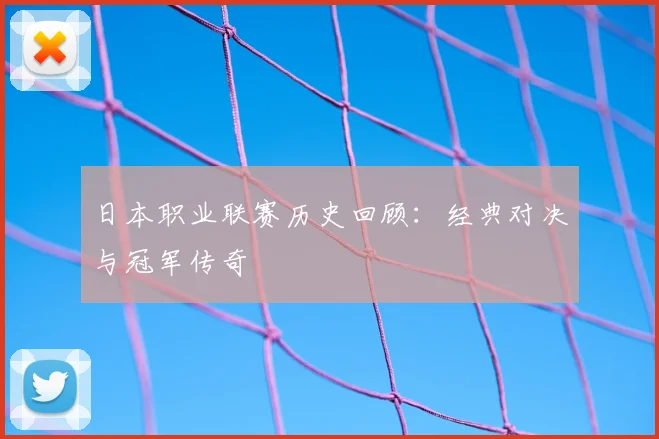 日本职业联赛历史回顾：经典对决与冠军传奇