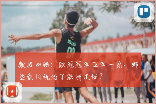 数据回顾：欧冠冠军亚军一览，哪些豪门统治了欧洲足坛？