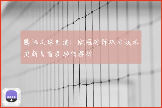 腾讯足球直播：欧冠对阵双方战术更新与首发动向解析