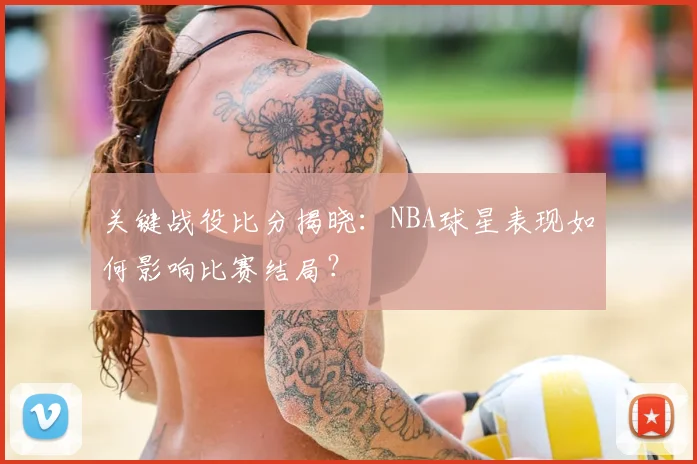 关键战役比分揭晓:NBA球星表现如何影响比赛结局?