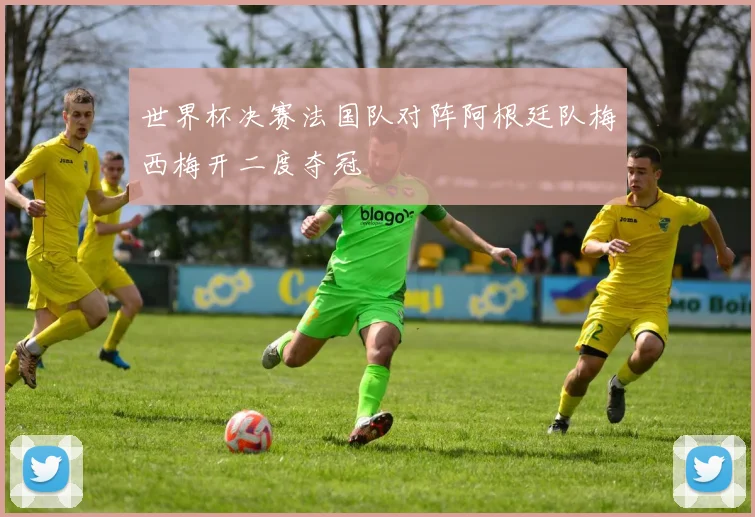 世界杯决赛法国队对阵阿根廷队梅西梅开二度夺冠