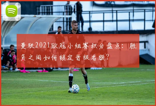 曼联2021欧冠小组赛积分盘点：胜负之间如何锁定晋级名额？