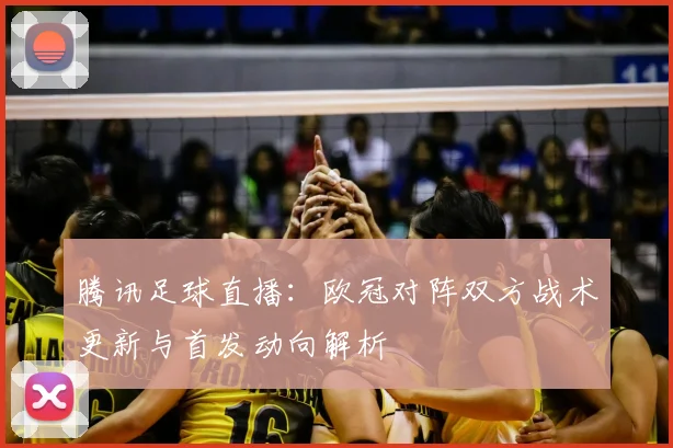 腾讯足球直播：欧冠对阵双方战术更新与首发动向解析