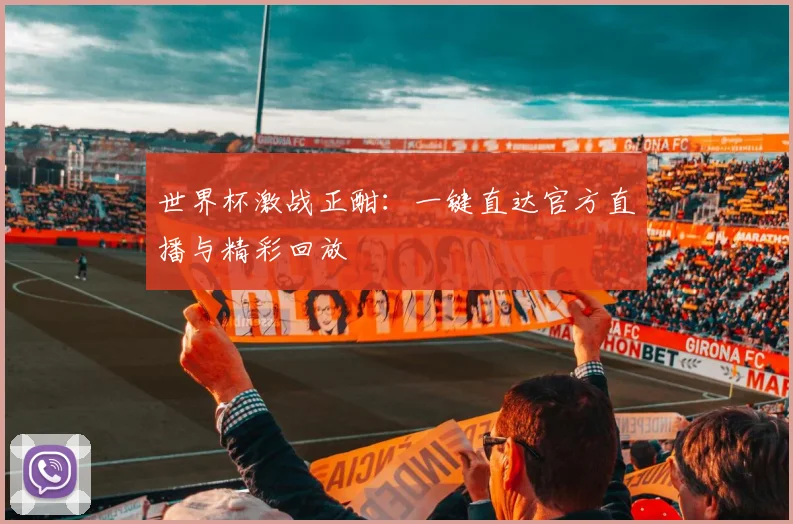 世界杯激战正酣：一键直达官方直播与精彩回放