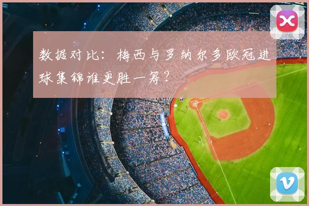 数据对比：梅西与罗纳尔多欧冠进球集锦谁更胜一筹？
