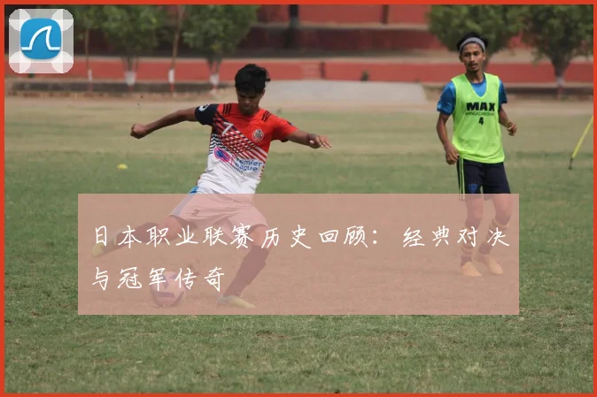 日本职业联赛历史回顾：经典对决与冠军传奇