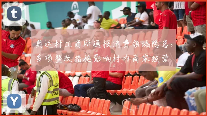 奥运村工商所通报消费领域隐患，多项整改措施影响村内商家经营