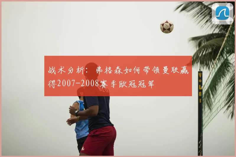 战术分析：弗格森如何带领曼联赢得2007-2008赛季欧冠冠军