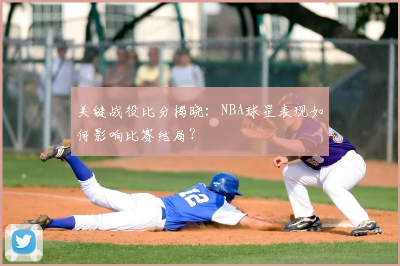关键战役比分揭晓：NBA球星表现如何影响比赛结局？