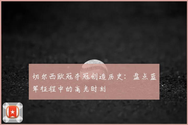 切尔西欧冠夺冠创造历史：盘点蓝军征程中的高光时刻