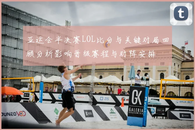 亚运会半决赛LOL比分与关键对局回顾分析影响晋级赛程与对阵安排