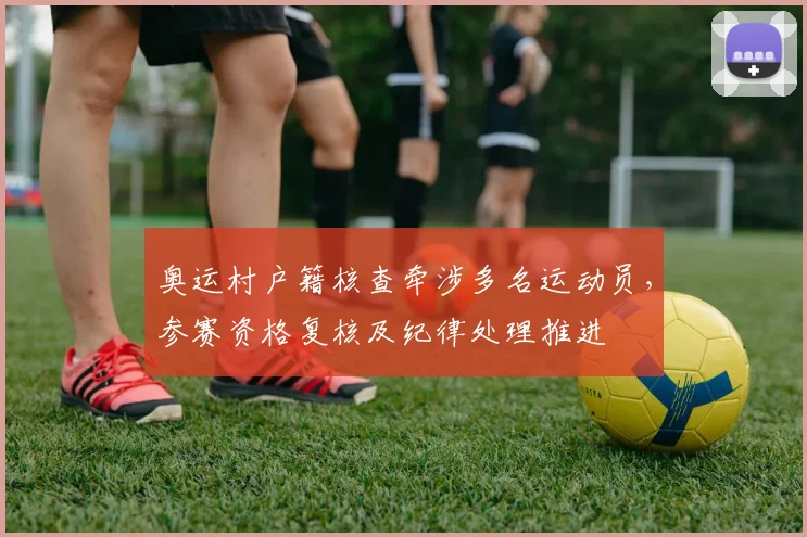 奥运村户籍核查牵涉多名运动员，参赛资格复核及纪律处理推进