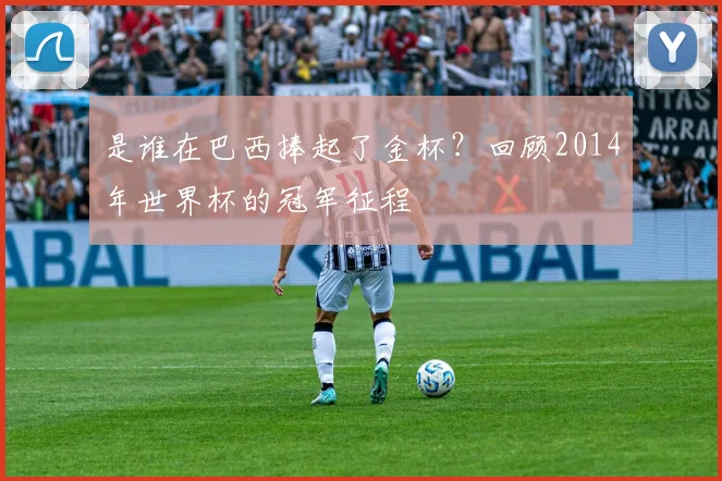 是谁在巴西捧起了金杯？回顾2014年世界杯的冠军征程
