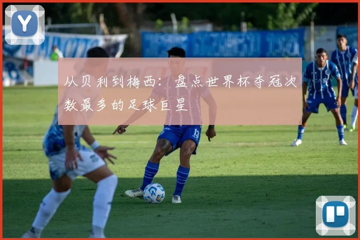 从贝利到梅西：盘点世界杯夺冠次数最多的足球巨星